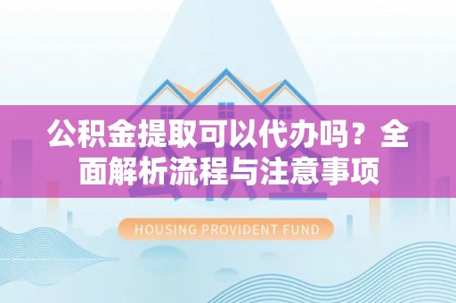 资金公积金提取可以代办吗？全面解析流程与注意事项