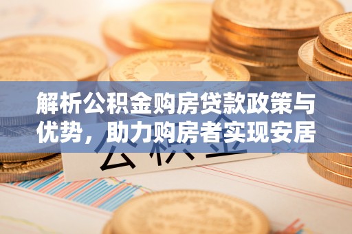 资金解析公积金购房贷款政策与优势，助力购房者实现安居梦想