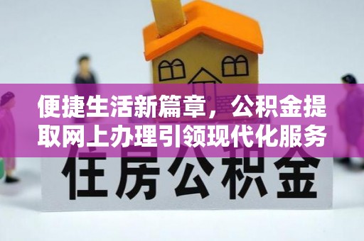 资金便捷生活新篇章，公积金提取网上办理引领现代化服务