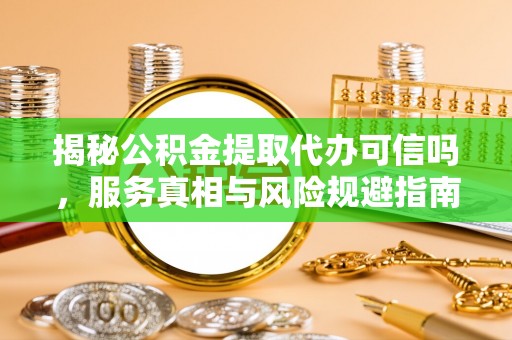 资金揭秘公积金提取代办可信吗，服务真相与风险规避指南