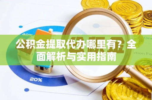资金公积金提取代办哪里有？全面解析与实用指南