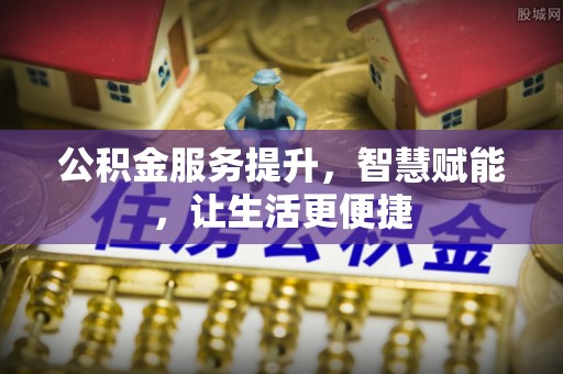 资金公积金服务提升，智慧赋能，让生活更便捷