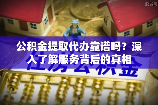资金公积金提取代办靠谱吗？深入了解服务背后的真相