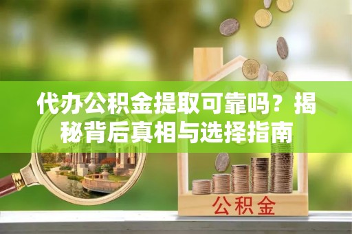 资金代办公积金提取可靠吗？揭秘背后真相与选择指南