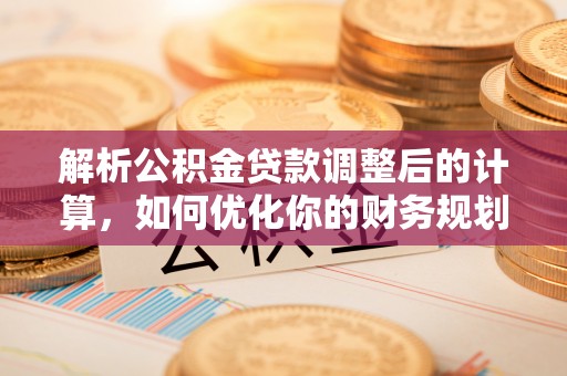 资金解析公积金贷款调整后的计算，如何优化你的财务规划