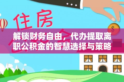 资金解锁财务自由，代办提取离职公积金的智慧选择与策略