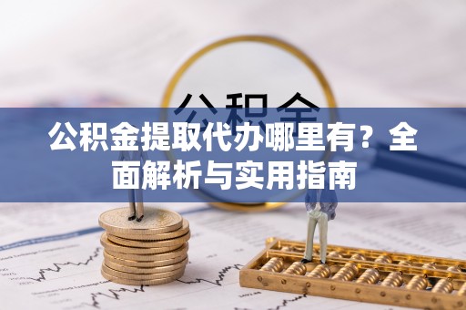 资金公积金提取代办哪里有？全面解析与实用指南