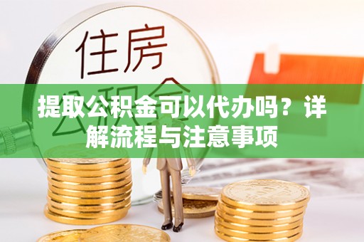 资金提取公积金可以代办吗？详解流程与注意事项