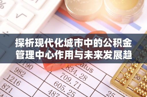 资金探析现代化城市中的公积金管理中心作用与未来发展趋势