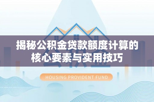 资金揭秘公积金贷款额度计算的核心要素与实用技巧