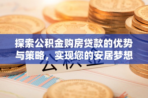 资金探索公积金购房贷款的优势与策略，实现您的安居梦想