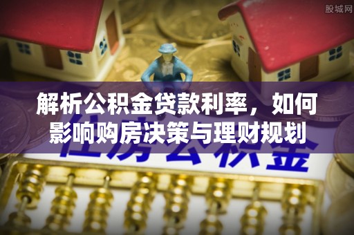 资金解析公积金贷款利率，如何影响购房决策与理财规划
