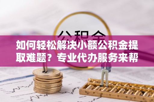 资金如何轻松解决小额公积金提取难题？专业代办服务来帮忙