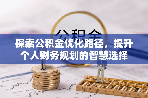 资金探索公积金优化路径，提升个人财务规划的智慧选择