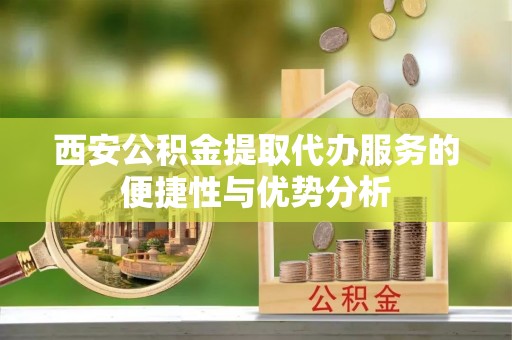 资金西安公积金提取代办服务的便捷性与优势分析