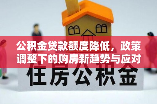 资金公积金贷款额度降低，政策调整下的购房新趋势与应对策略