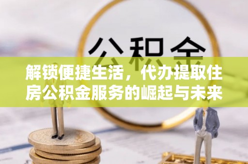 资金解锁便捷生活，代办提取住房公积金服务的崛起与未来