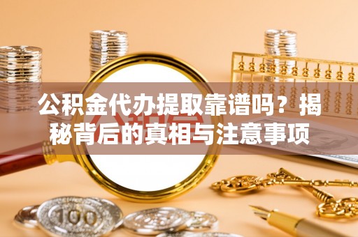 资金公积金代办提取靠谱吗？揭秘背后的真相与注意事项