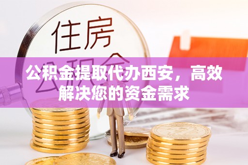资金公积金提取代办西安，高效解决您的资金需求