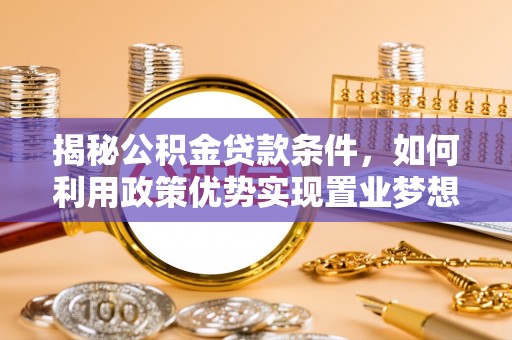 资金揭秘公积金贷款条件，如何利用政策优势实现置业梦想