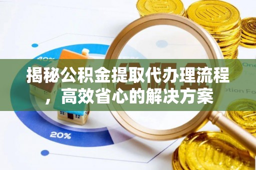 资金揭秘公积金提取代办理流程，高效省心的解决方案