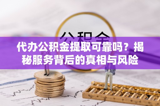 资金代办公积金提取可靠吗？揭秘服务背后的真相与风险