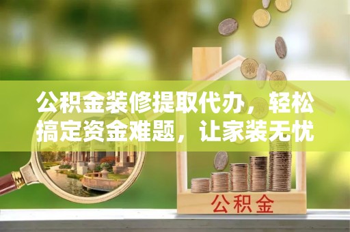 资金公积金装修提取代办，轻松搞定资金难题，让家装无忧