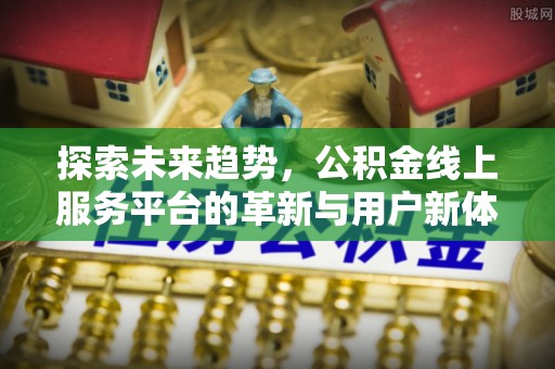 资金探索未来趋势，公积金线上服务平台的革新与用户新体验