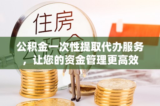 资金公积金一次性提取代办服务，让您的资金管理更高效