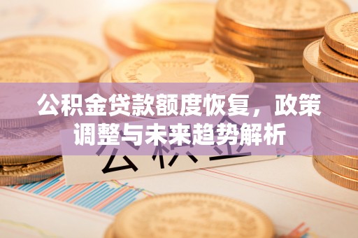 资金公积金贷款额度恢复，政策调整与未来趋势解析