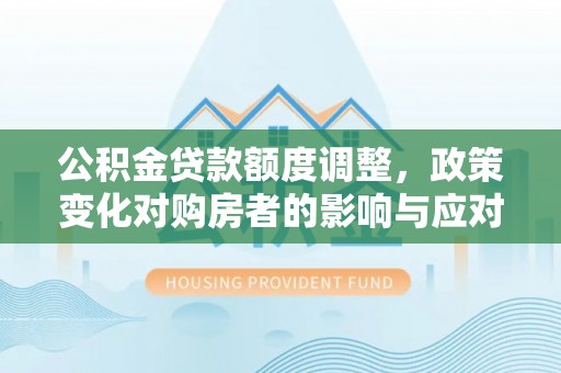 资金公积金贷款额度调整，政策变化对购房者的影响与应对策略