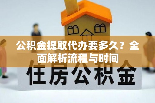 资金公积金提取代办要多久？全面解析流程与时间