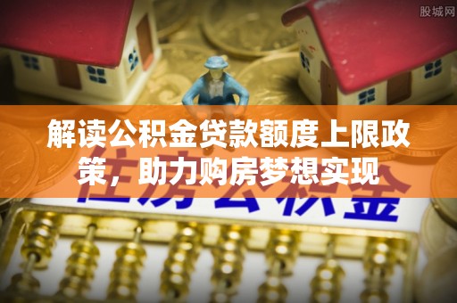 资金解读公积金贷款额度上限政策，助力购房梦想实现