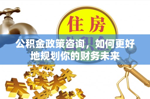 资金公积金政策咨询，如何更好地规划你的财务未来