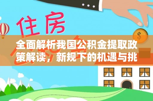 资金全面解析我国公积金提取政策解读，新规下的机遇与挑战