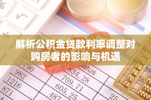 资金解析公积金贷款利率调整对购房者的影响与机遇