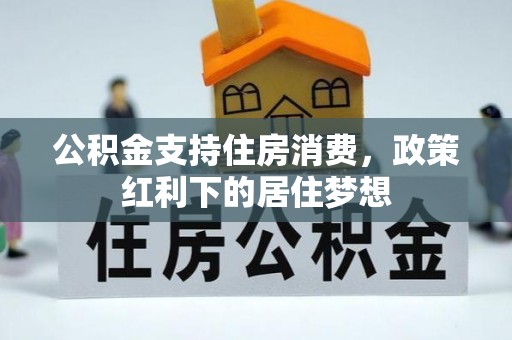 资金公积金支持住房消费，政策红利下的居住梦想