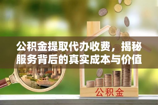 资金公积金提取代办收费，揭秘服务背后的真实成本与价值
