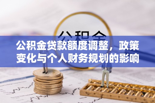 资金公积金贷款额度调整，政策变化与个人财务规划的影响分析