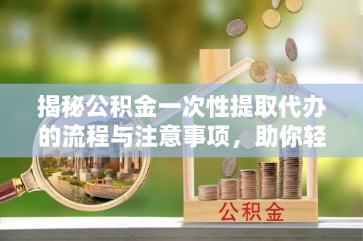 资金揭秘公积金一次性提取代办的流程与注意事项，助你轻松搞定财务规划