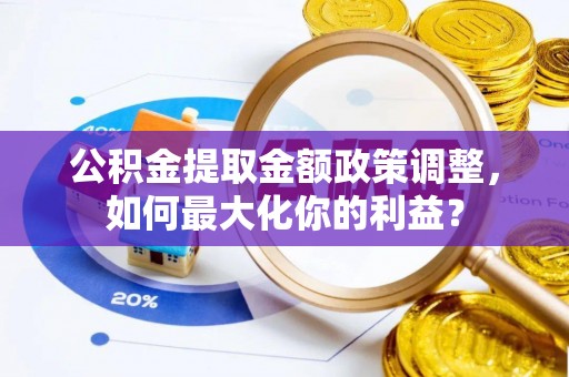 资金公积金提取金额政策调整，如何最大化你的利益？