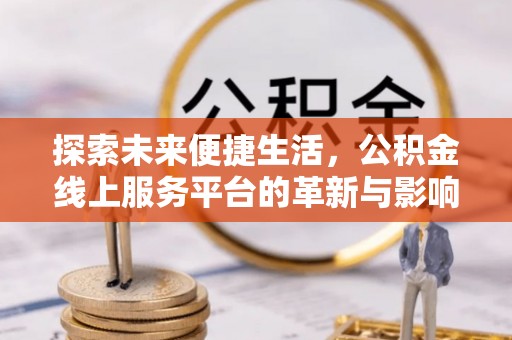 资金探索未来便捷生活，公积金线上服务平台的革新与影响