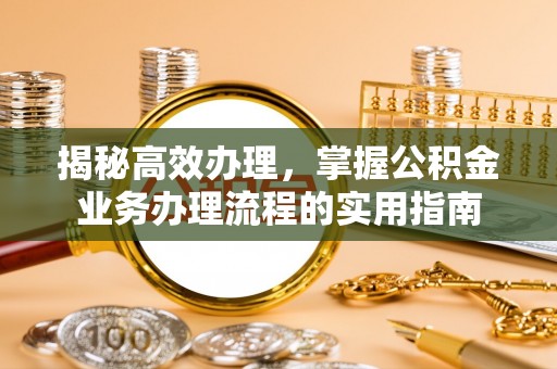 资金揭秘高效办理，掌握公积金业务办理流程的实用指南