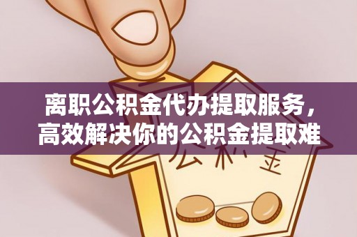 资金离职公积金代办提取服务，高效解决你的公积金提取难题