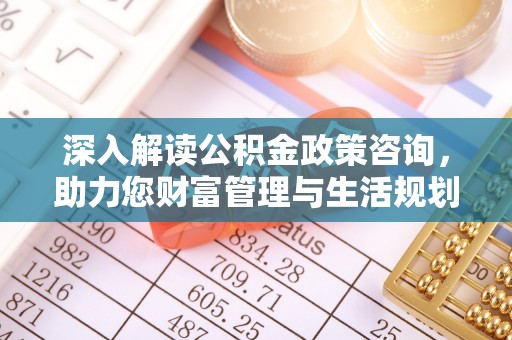 资金深入解读公积金政策咨询，助力您财富管理与生活规划