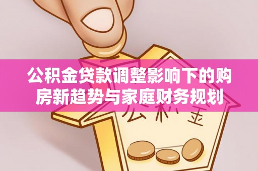 资金公积金贷款调整影响下的购房新趋势与家庭财务规划