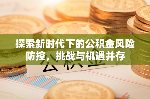 资金探索新时代下的公积金风险防控，挑战与机遇并存