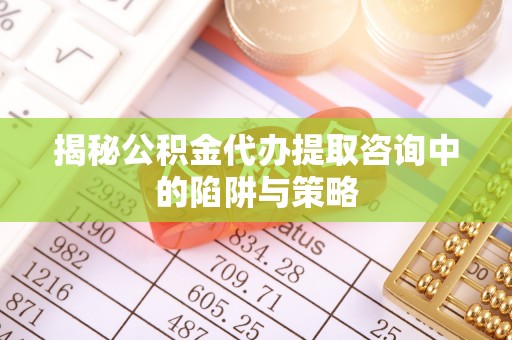 资金揭秘公积金代办提取咨询中的陷阱与策略