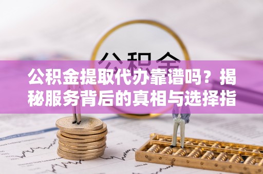 资金公积金提取代办靠谱吗？揭秘服务背后的真相与选择指南