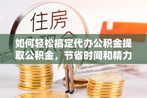 资金如何轻松搞定代办公积金提取公积金，节省时间和精力的秘密武器
